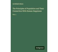The Principles of Population and Their Connection With Human Happiness: Vol. 1