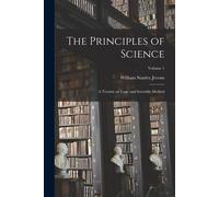 The Principles of Science: A Treatise on Logic and Scientific Method; Volu...