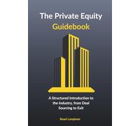 The Private Equity Guidebook: A Structured Introduction to the Industry, from Deal Sourcing to Exit