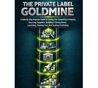 The Private Label Goldmine: A Step-By-Step Beginner Guide To Finding Low-Competition Products, Sourcing Suppliers, Building A Strong Brand, Launching, Ranking Fast, And Scaling Profitably: 2