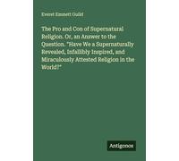 The Pro and Con of Supernatural Religion. Or, an Answer to the Question. "Have We a Supernaturally Revealed, Infallibly Inspired, and Miraculously Attested Religion in the World?"