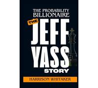 The Probability Billionaire: The Jeff Yass Story: How a Lifelong Gambler Built a Global Trading Empire, Shaped Political Debates, and Redefined the Role of Wealth in America