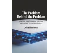 The Problem Behind the Problem, How Great Sales Teams Build Trust, Gain Alignment and Forecast With Accuracy