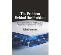 The Problem Behind the Problem: How Great Sales Teams Build Trust, Gain Alignment and Forecast With Accuracy