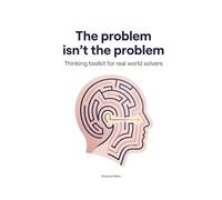 The Problem isn't the Problem - Thinking Toolkit for real world solvers: Unlock Root-Cause Thinking, Build Powerful Problem-Solving Mindsets, and Become a Proactive Leader of Change