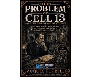 The Problem of Cell 13 and Other Thinking Machine Mysteries: Seven Classic Detective Stories Featuring Professor Van Dusen, the Original Scientific Detective | Annotated & Illustrated Edition