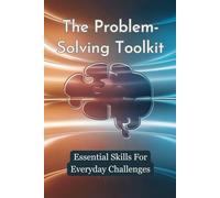 The Problem-Solving Toolkit: Essential Skills For Everyday Challenges