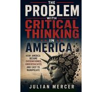 The Problem with Critical Thinking in America: How America Became Overinformed, Undereducated, and Easy to Manipulate