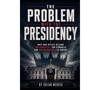 The Problem with the Presidency: Why One Office Became Too Powerful, Too Symbolic, and Too Dangerous to Ignore