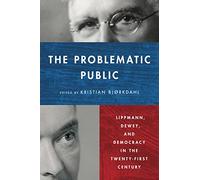 The Problematic Public: Lippmann, Dewey, and Democracy in the Twenty-First Century (Rhetoric and Democratic Deliberation)