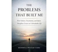 The Problems That Built Me: How Failure, Uncertainty, and Quiet Discipline Create an Unbreakable Life