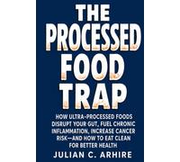 The Processed Food Trap: How Ultra-Processed Foods Disrupt Your Gut, Fuel Chronic Inflammation, Increase Cancer Risk-and How to Eat Clean for Better Health