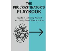 The Procrastinator's Playbook: How to Stop Hating Yourself and Finally Finish What You Start