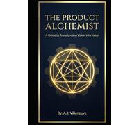 The Product Alchemist: A Guide to Transforming Vision into Value