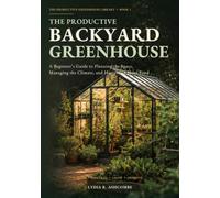 The Productive Backyard Greenhouse: A Beginner’s Guide to Planning the Space, Managing the Climate, and Harvesting More Food