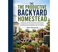 THE PRODUCTIVE BACKYARD HOMESTEAD: A Beginner’s Step-by-Step Guide to Growing Food, Raising Chickens, Composting, Preserving Harvests, and Building a More Self-Sufficient Life on a Small Plot
