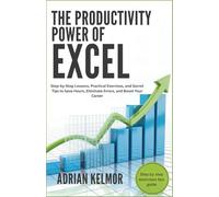 The Productivity Power of Excel: Step-by-Step Lessons, Practical Exercises, and Secret Tips to Save Hours, Eliminate Errors, and Boost Your Career