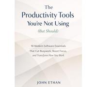 The Productivity Tools You’re Not Using (But Should): 10 Modern Software Essentials That Cut Busywork, Boost Focus, and Transform How You Work