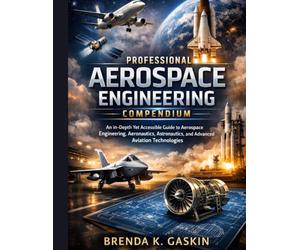 The Professional Aerospace Engineering Compendium: An In-Depth Yet Accessible Guide to Aerospace Engineering, Aeronautics, Astronautics, and Advanced Aviation Technologies: 6