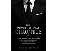 The Professional Chauffeur: A Complete Guide to Luxury Transportation, Executive Service, and Building a Successful Career as a Professional Chauffeur