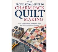 The Professional Guide to Charm Pack Quilt Making: Learn Fabric Planning, Patchwork Design, and Expert Construction Methods