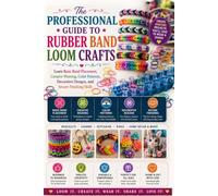 The Professional Guide to Rubber Band Loom Crafts: Learn Basic Band Placement, Creative Weaving, Color Patterns, Decorative Designs, and Secure Finishing Skills