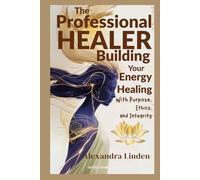 The PROFESSIONAL HEALER: Building Your Energy Healing With Purpose, Ethics, and Integrity