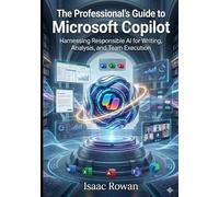 The Professional’s Guide to Microsoft Copilot: Harnessing Responsible AI for Writing, Analysis, and Team Execution