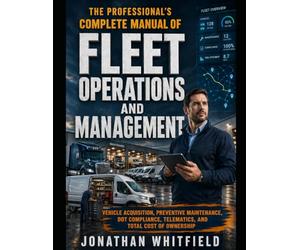The Professional's Complete Manual of Fleet Operations and Management: VEHICLE ACQUISITION, PREVENTIVE MAINTENANCE, DOT COMPLIANCE, TELEMATICS, AND TOTAL COST OF OWNERSHIP