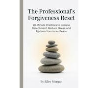The Professional's Forgiveness Reset: 20-Minute Practices to Release Resentment, Reduce Stress, and Reclaim Your Inner Peace