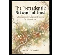 The Professional's Network of Trust: Beyond Connections: Cultivating Authentic Relationships for Career and Life Success in the Digital Age