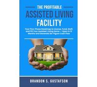 The Profitable Assisted Living Facility: Your Five-Phase Roadmap to License, Fund, Staff, and Fill Your Assisted-Living Home - Open in 12 Months and Generate Six-Figure Cash Flow.