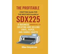 The Profitable Crafting Guide for the Brother ScanNCut SDX225: A Business Guide to Creating and Selling Vinyl, Paper, and Fabric Crafts