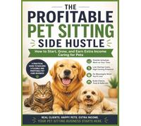 The Profitable Pet Sitting Side Hustle: How to Start, Grow, and Earn Extra Income Caring for Pets