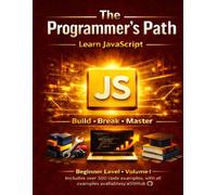 The Programmer’s Path: Learn JavaScript: Beginner Level - Volume I: Build, Break, and Master the Fundamentals of JavaScript Programming