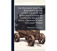 The Progress That Has Been Made in the Application of the Moncrieff-System to Garrison, Siege, and Naval Ordnance, and to Coast Works