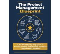 The Project Management Blueprint: A Practical Step-by-Step Guide to Planning, Leading, and Delivering Successful Projects with Confidence
