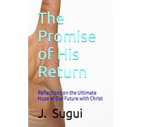 The Promise of His Return: Reflections on the Ultimate Hope of Our Future with Christ