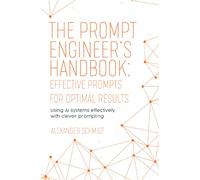 The Prompt Engineer’s Handbook: Effective Prompts for Optimal Results: Using AI systems effectively with clever prompting