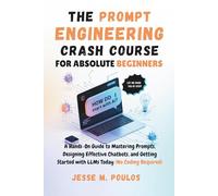 THE PROMPT ENGINEERING CRASH COURSE FOR ABSOLUTE BEGINNERS: A Hands-On Guide to Mastering Prompts, Designing Effective Chatbots, and Getting Started with LLMs Today (No Coding Required)