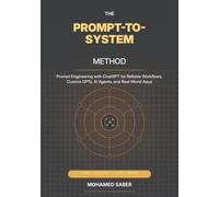 The Prompt-to-System Method: Prompt Engineering with ChatGPT for Reliable Workflows, Custom GPTs, AI Agents, and Real-World Apps