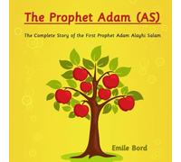 The Prophet Adam (AS): The Complete Story of the First Prophet Adam Alayhi Salam (Islamic Complete Stories)