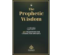 The Prophetic Wisdom: 500 Traditions for Character and Soul: A Comprehensive Collection of Authentic Prophetic Traditions with Practical Reflections for Daily Islamic Wisdom and Spiritual Growth