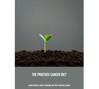 The Prostate Cancer Diet: A New Essential Guide To Manage And Treat Prostate Cancer