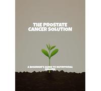 The Prostate Cancer Solution: A Beginner'S Guide To Nutritional Healing