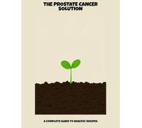 The Prostate Cancer Solution: A Complete Guide To Healthy Recipes