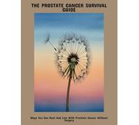 The Prostate Cancer Survival Guide: Ways You Can Beat And Live With Prostate Cancer Without Surgery