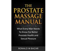 The Prostate Massage Manual: What Every Man Needs To Know For Better Prostate Health and Sexual Pleasure