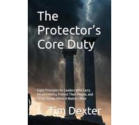 The Protector’s Core Duty: Eight Principles for Leaders Who Carry Responsibility, Protect Their People, and Stand Steady When It Matters Most