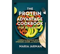 THE PROTEIN ADVANTAGE COOKBOOK FOR BEGINNERS: A Simple & Delicious Path to a Stronger, Leaner, and Healthier You